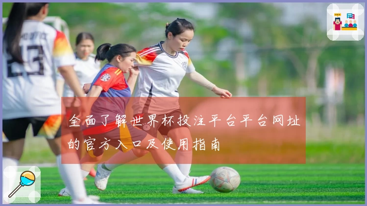 全面了解世界杯投注平台平台网址的官方入口及使用指南