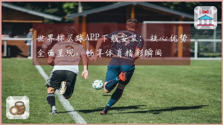 世界杯买球APP下载安装：核心优势全面呈现，畅享体育精彩瞬间