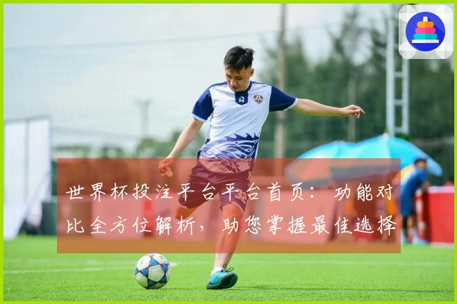 世界杯投注平台平台首页：功能对比全方位解析，助您掌握最佳选择