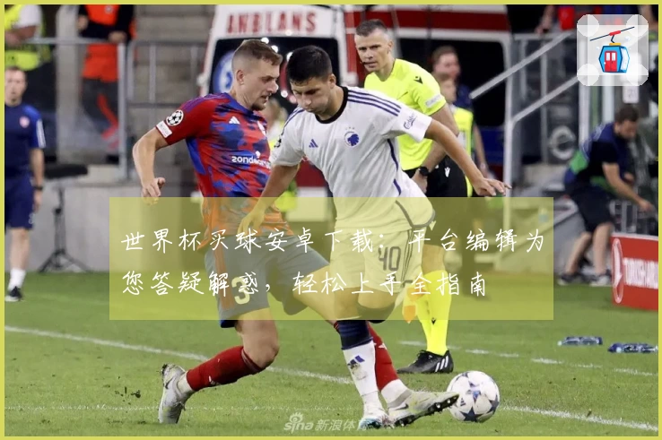 世界杯买球安卓下载：平台编辑为您答疑解惑，轻松上手全指南