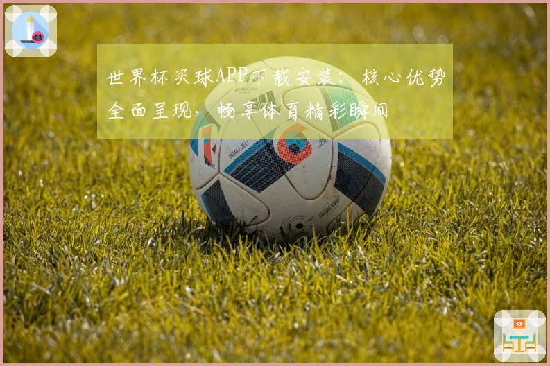 世界杯买球APP下载安装：核心优势全面呈现，畅享体育精彩瞬间