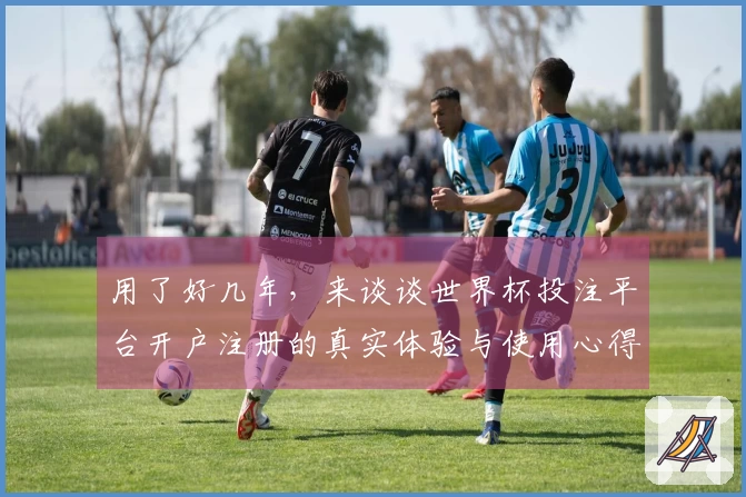 用了好几年，来谈谈世界杯投注平台开户注册的真实体验与使用心得