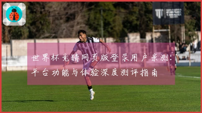 世界杯竞猜网页版登录用户亲测：平台功能与体验深度测评指南