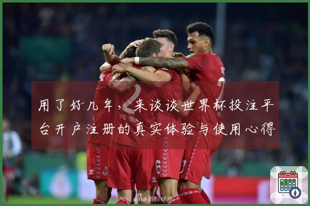 用了好几年，来谈谈世界杯投注平台开户注册的真实体验与使用心得